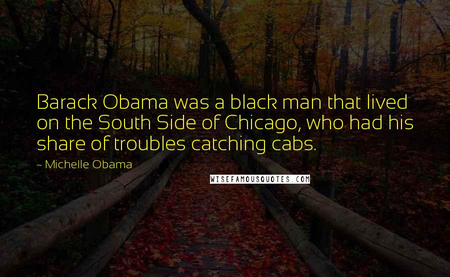 Michelle Obama quotes: Barack Obama was a black man that lived on the South Side of Chicago, who had his share of troubles catching cabs.