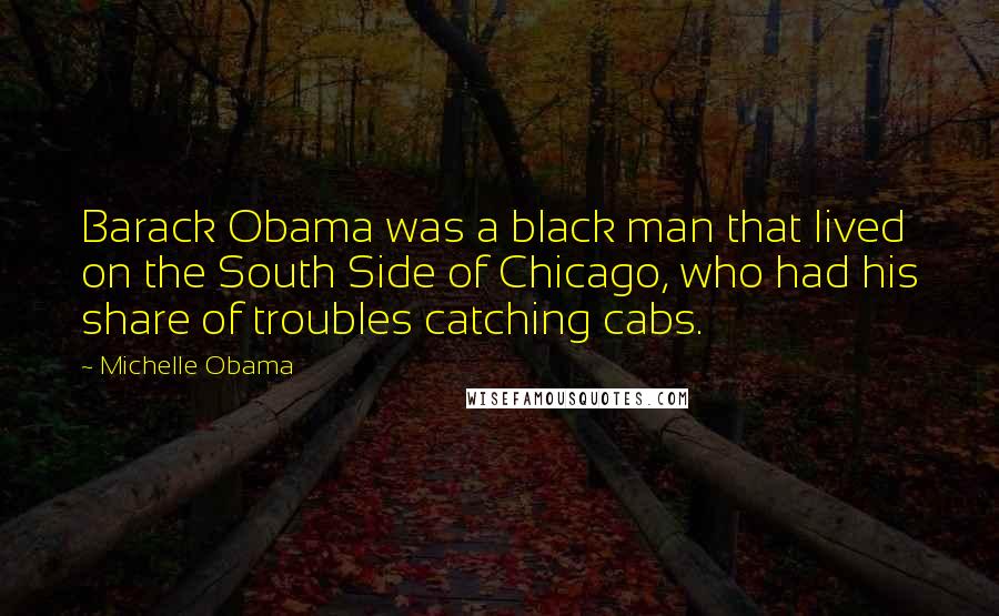 Michelle Obama quotes: Barack Obama was a black man that lived on the South Side of Chicago, who had his share of troubles catching cabs. Michelle Obama quotes: Barack Obama was a black man that lived on the South Side of Chicago, who had his share of troubles catching cabs.
