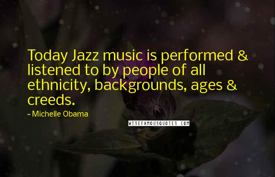 Michelle Obama quotes: Today Jazz music is performed & listened to by people of all ethnicity, backgrounds, ages & creeds.