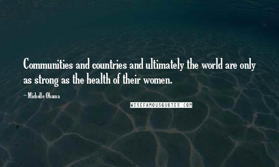 Michelle Obama quotes: Communities and countries and ultimately the world are only as strong as the health of their women.