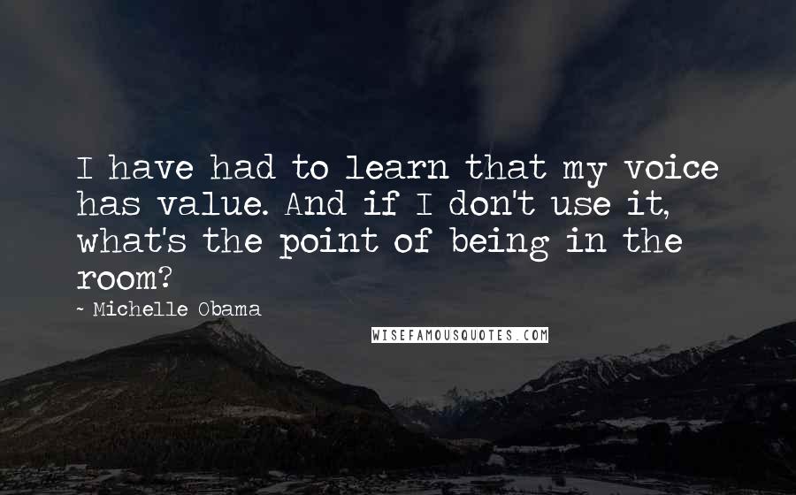 Michelle Obama quotes: I have had to learn that my voice has value. And if I don't use it, what's the point of being in the room? Michelle Obama quotes: I have had to learn that my voice has value. And if I don't use it, what's the point of being in the room?