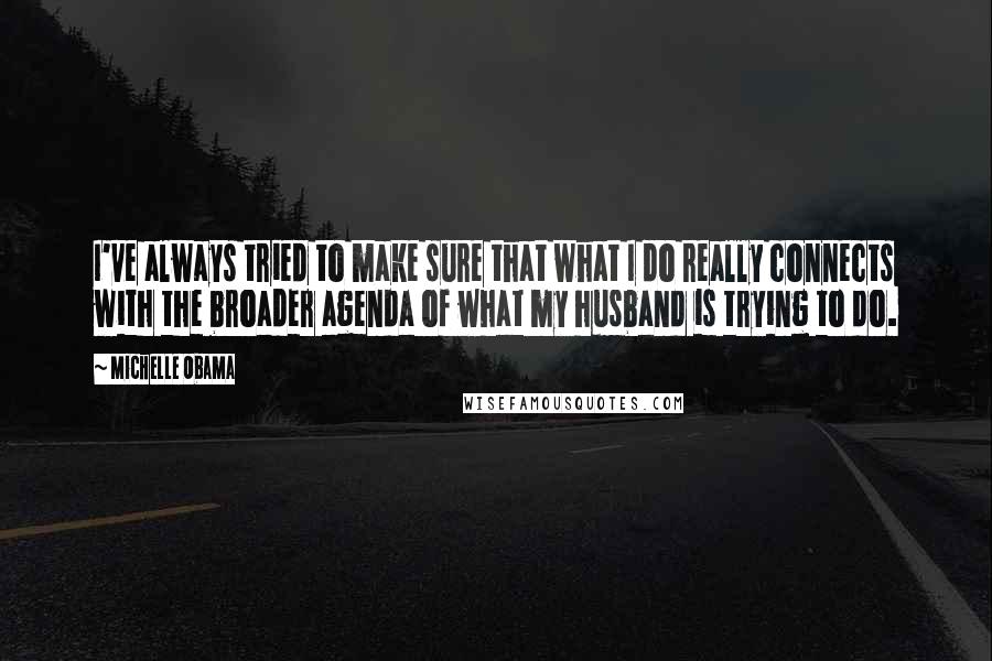 Michelle Obama quotes: I've always tried to make sure that what I do really connects with the broader agenda of what my husband is trying to do.