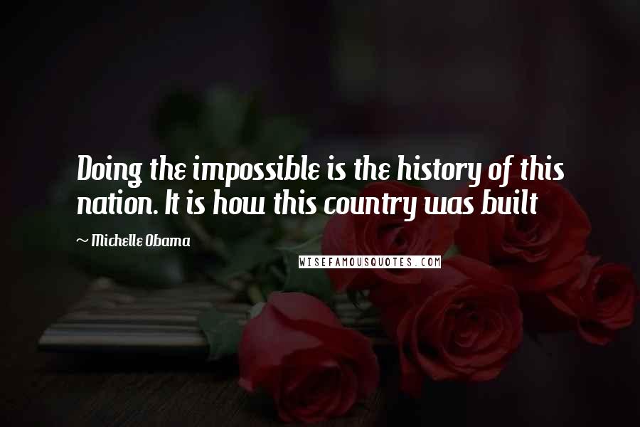 Michelle Obama quotes: Doing the impossible is the history of this nation. It is how this country was built Michelle Obama quotes: Doing the impossible is the history of this nation. It is how this country was built