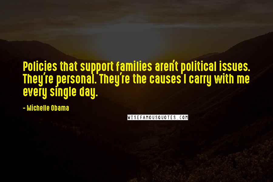 Michelle Obama quotes: Policies that support families aren't political issues. They're personal. They're the causes I carry with me every single day. Michelle Obama quotes: Policies that support families aren't political issues. They're personal. They're the causes I carry with me every single day.