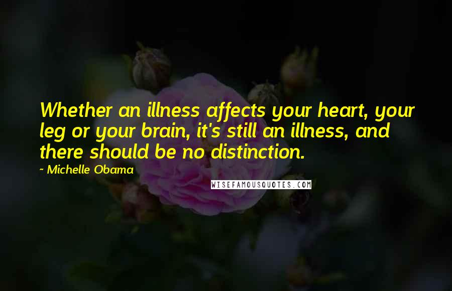 Michelle Obama quotes: Whether an illness affects your heart, your leg or your brain, it's still an illness, and there should be no distinction. Michelle Obama quotes: Whether an illness affects your heart, your leg or your brain, it's still an illness, and there should be no distinction.