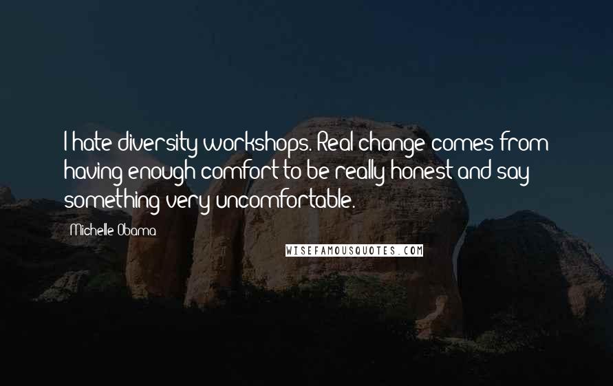 Michelle Obama quotes: I hate diversity workshops. Real change comes from having enough comfort to be really honest and say something very uncomfortable.