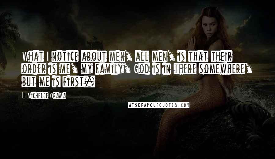 Michelle Obama quotes: What I notice about men, all men, is that their order is me, my family, God is in there somewhere, but me is first. Michelle Obama quotes: What I notice about men, all men, is that their order is me, my family, God is in there somewhere, but me is first.