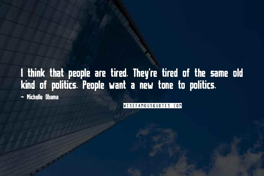 Michelle Obama quotes: I think that people are tired. They're tired of the same old kind of politics. People want a new tone to politics. Michelle Obama quotes: I think that people are tired. They're tired of the same old kind of politics. People want a new tone to politics.