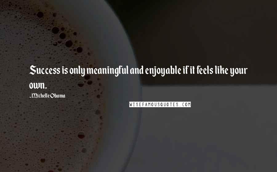 Michelle Obama quotes: Success is only meaningful and enjoyable if it feels like your own. Michelle Obama quotes: Success is only meaningful and enjoyable if it feels like your own.