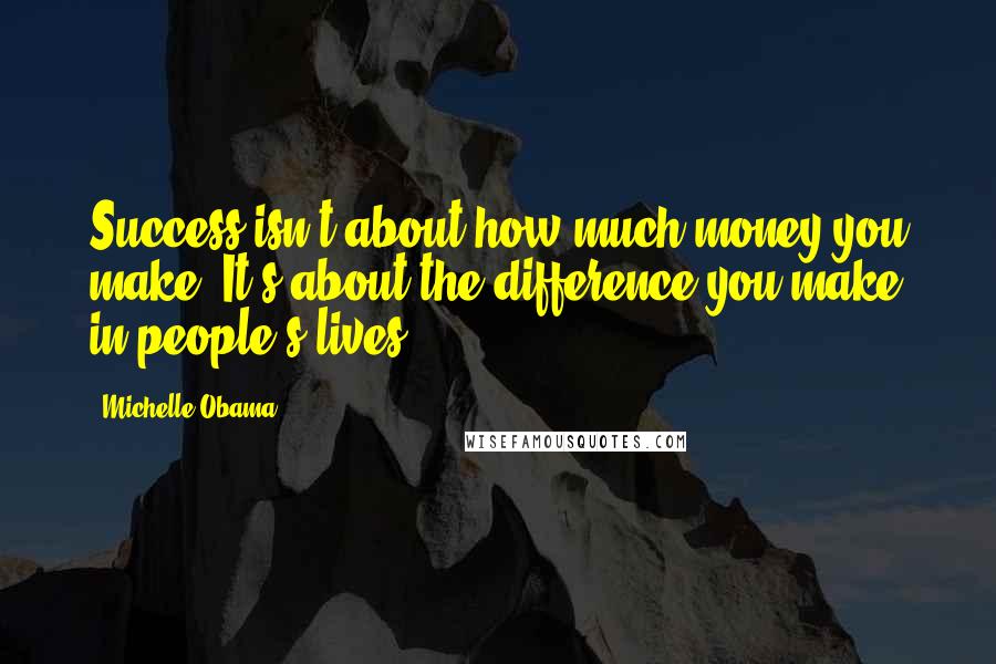 Michelle Obama quotes: Success isn't about how much money you make. It's about the difference you make in people's lives.