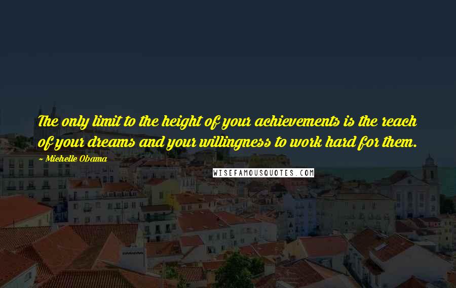 Michelle Obama quotes: The only limit to the height of your achievements is the reach of your dreams and your willingness to work hard for them. Michelle Obama quotes: The only limit to the height of your achievements is the reach of your dreams and your willingness to work hard for them.
