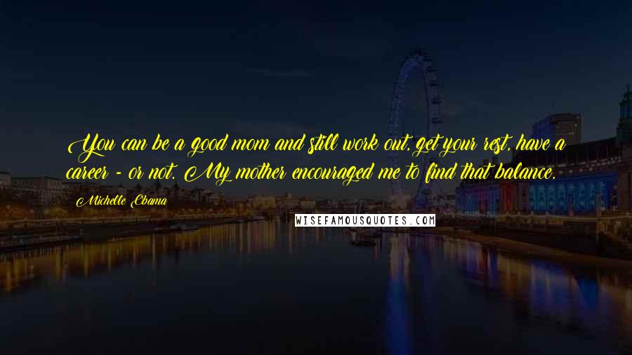 Michelle Obama quotes: You can be a good mom and still work out, get your rest, have a career - or not. My mother encouraged me to find that balance.