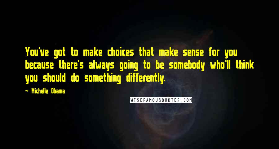 Michelle Obama quotes: You've got to make choices that make sense for you because there's always going to be somebody who'll think you should do something differently.