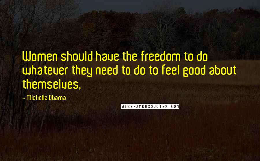 Michelle Obama quotes: Women should have the freedom to do whatever they need to do to feel good about themselves,