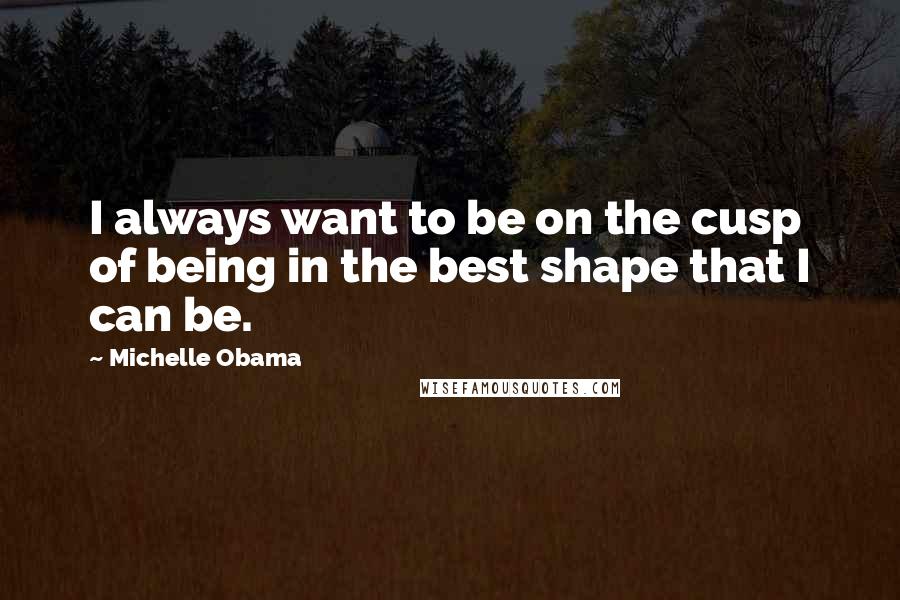 Michelle Obama quotes: I always want to be on the cusp of being in the best shape that I can be. Michelle Obama quotes: I always want to be on the cusp of being in the best shape that I can be.