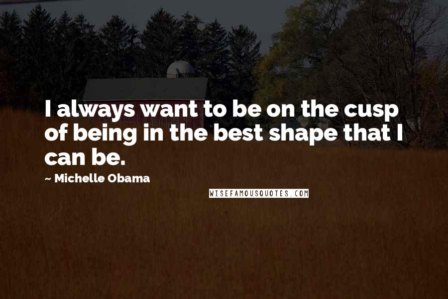 Michelle Obama quotes: I always want to be on the cusp of being in the best shape that I can be.