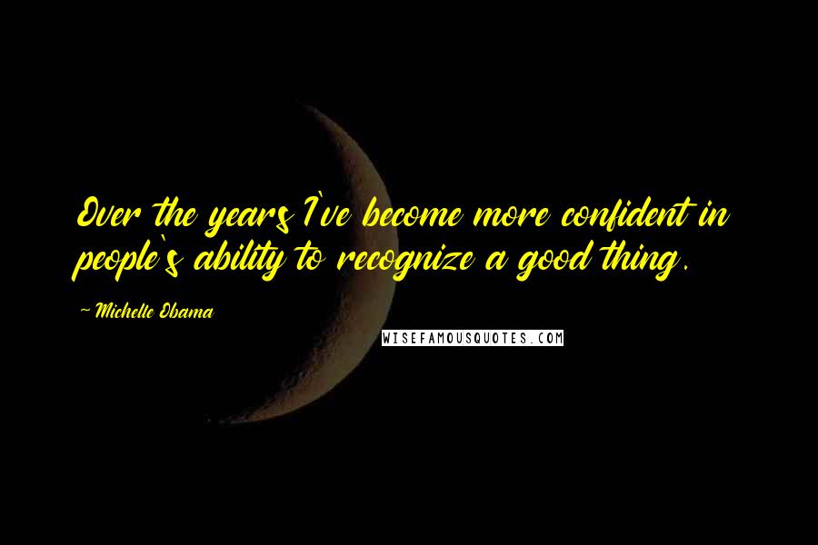 Michelle Obama quotes: Over the years I've become more confident in people's ability to recognize a good thing. Michelle Obama quotes: Over the years I've become more confident in people's ability to recognize a good thing.