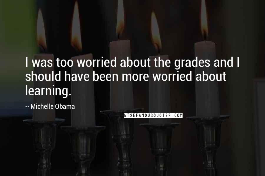 Michelle Obama quotes: I was too worried about the grades and I should have been more worried about learning.