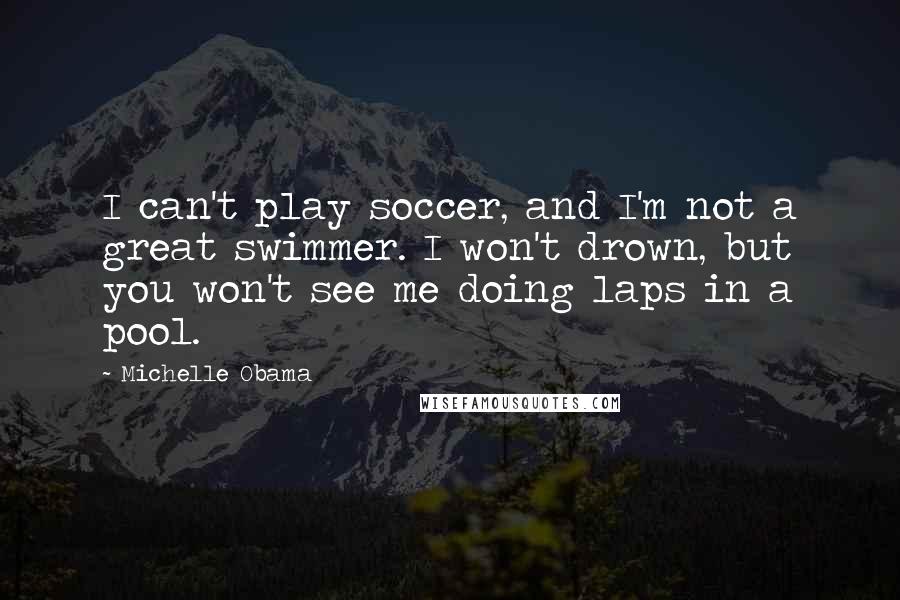 Michelle Obama quotes: I can't play soccer, and I'm not a great swimmer. I won't drown, but you won't see me doing laps in a pool. Michelle Obama quotes: I can't play soccer, and I'm not a great swimmer. I won't drown, but you won't see me doing laps in a pool.