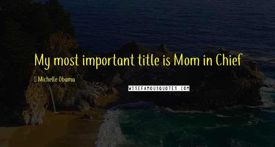 Michelle Obama quotes: My most important title is Mom in Chief Michelle Obama quotes: My most important title is Mom in Chief