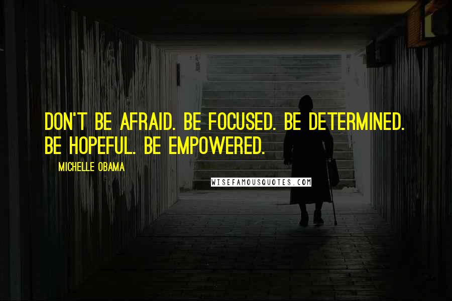Michelle Obama quotes: Don't be afraid. Be focused. Be determined. Be hopeful. Be empowered.