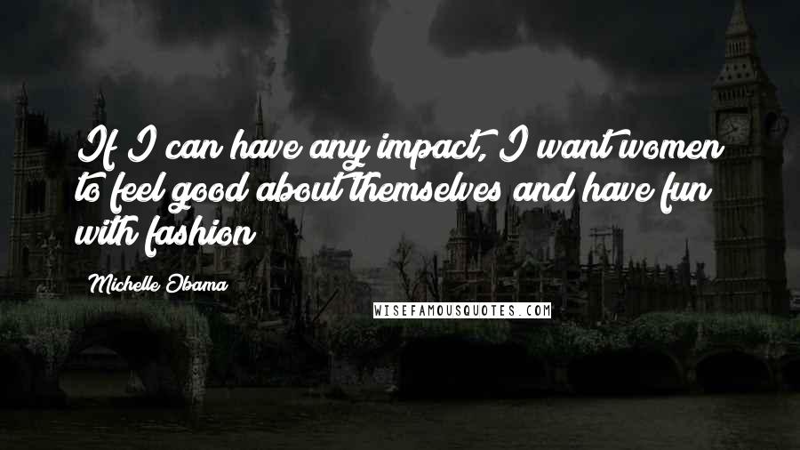 Michelle Obama quotes: If I can have any impact, I want women to feel good about themselves and have fun with fashion Michelle Obama quotes: If I can have any impact, I want women to feel good about themselves and have fun with fashion