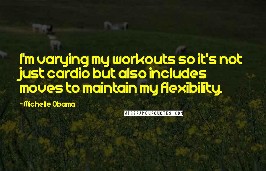 Michelle Obama quotes: I'm varying my workouts so it's not just cardio but also includes moves to maintain my flexibility. Michelle Obama quotes: I'm varying my workouts so it's not just cardio but also includes moves to maintain my flexibility.