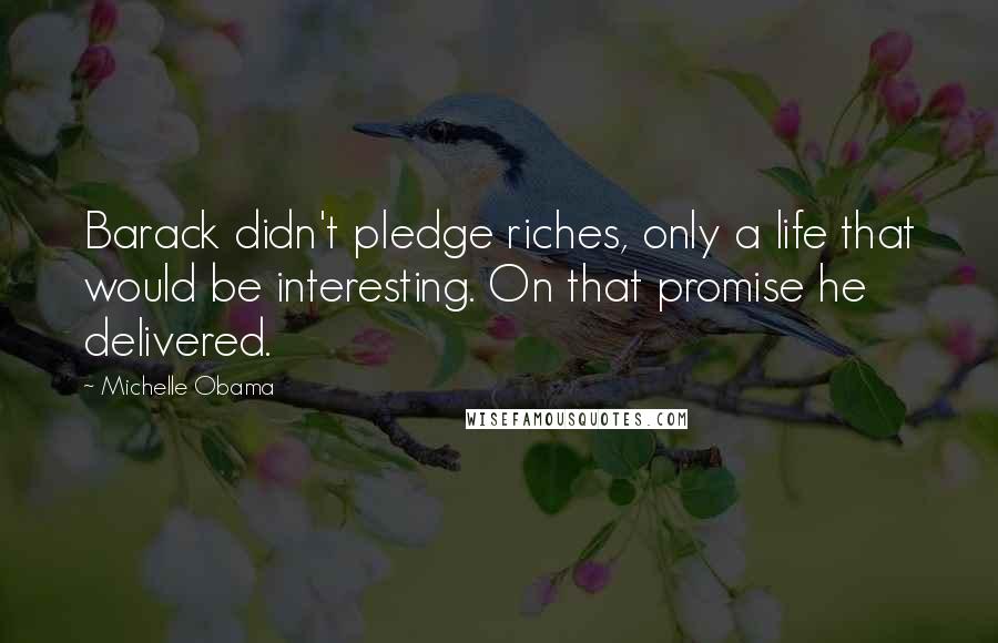 Michelle Obama quotes: Barack didn't pledge riches, only a life that would be interesting. On that promise he delivered.