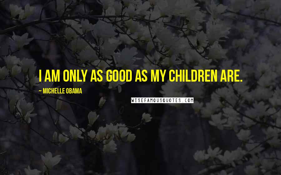 Michelle Obama quotes: I am only as good as my children are. Michelle Obama quotes: I am only as good as my children are.
