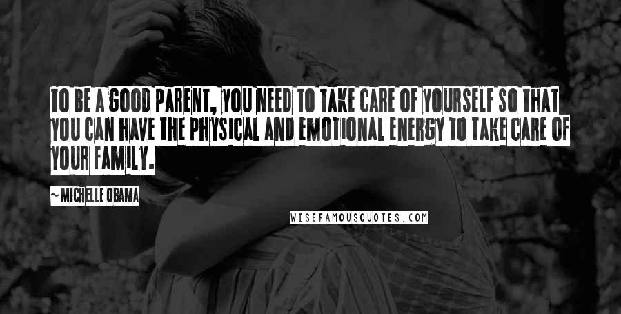 Michelle Obama quotes: To be a good parent, you need to take care of yourself so that you can have the physical and emotional energy to take care of your family.