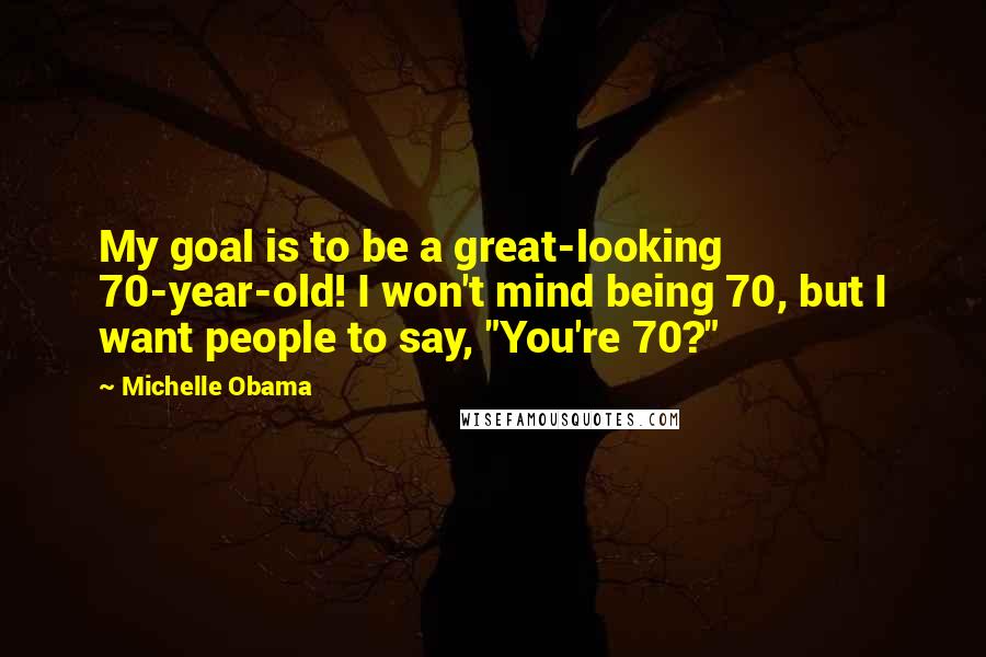 Michelle Obama quotes: My goal is to be a great-looking 70-year-old! I won't mind being 70, but I want people to say, "You're 70?" Michelle Obama quotes: My goal is to be a great-looking 70-year-old! I won't mind being 70, but I want people to say, "You're 70?"