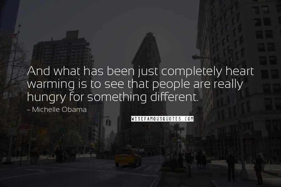 Michelle Obama quotes: And what has been just completely heart warming is to see that people are really hungry for something different.