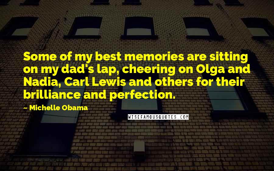 Michelle Obama quotes: Some of my best memories are sitting on my dad's lap, cheering on Olga and Nadia, Carl Lewis and others for their brilliance and perfection. Michelle Obama quotes: Some of my best memories are sitting on my dad's lap, cheering on Olga and Nadia, Carl Lewis and others for their brilliance and perfection.
