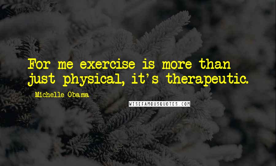 Michelle Obama quotes: For me exercise is more than just physical, it's therapeutic. Michelle Obama quotes: For me exercise is more than just physical, it's therapeutic.