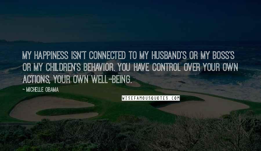 Michelle Obama quotes: My happiness isn't connected to my husband's or my boss's or my children's behavior. You have control over your own actions, your own well-being. Michelle Obama quotes: My happiness isn't connected to my husband's or my boss's or my children's behavior. You have control over your own actions, your own well-being.