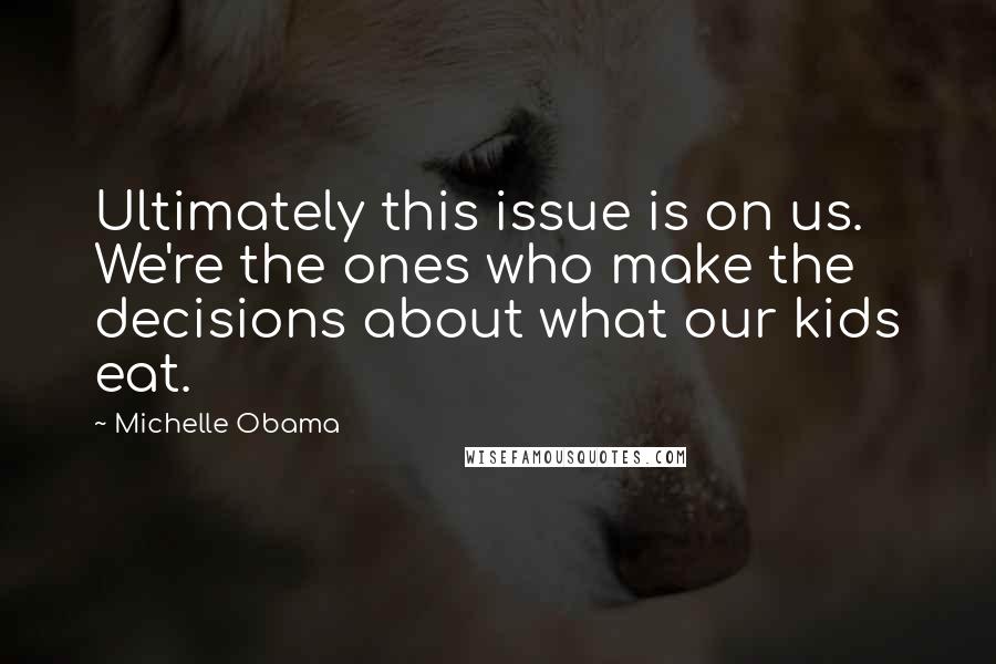 Michelle Obama quotes: Ultimately this issue is on us. We're the ones who make the decisions about what our kids eat.