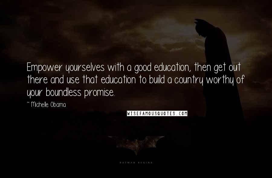 Michelle Obama quotes: Empower yourselves with a good education, then get out there and use that education to build a country worthy of your boundless promise.