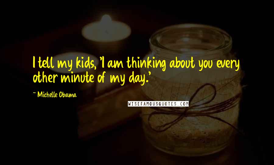 Michelle Obama quotes: I tell my kids, 'I am thinking about you every other minute of my day.' Michelle Obama quotes: I tell my kids, 'I am thinking about you every other minute of my day.'