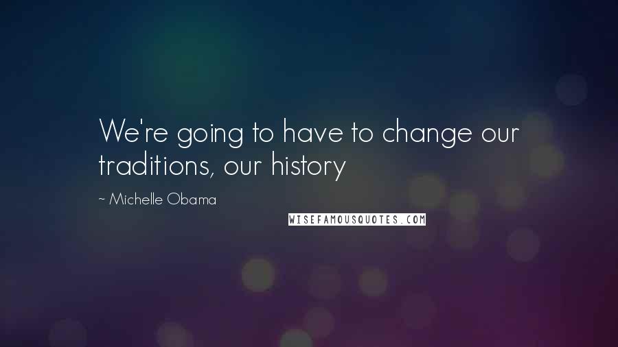 Michelle Obama quotes: We're going to have to change our traditions, our history Michelle Obama quotes: We're going to have to change our traditions, our history