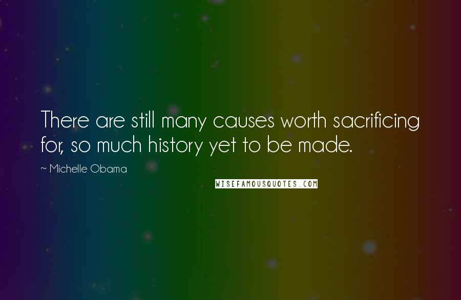 Michelle Obama quotes: There are still many causes worth sacrificing for, so much history yet to be made.