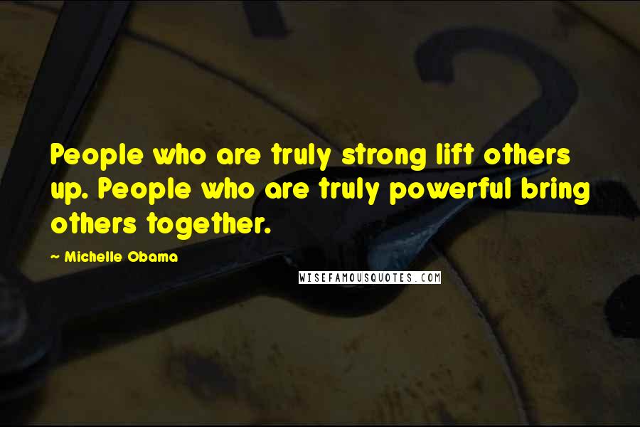 Michelle Obama quotes: People who are truly strong lift others up. People who are truly powerful bring others together. Michelle Obama quotes: People who are truly strong lift others up. People who are truly powerful bring others together.