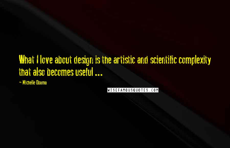 Michelle Obama quotes: What I love about design is the artistic and scientific complexity that also becomes useful ...