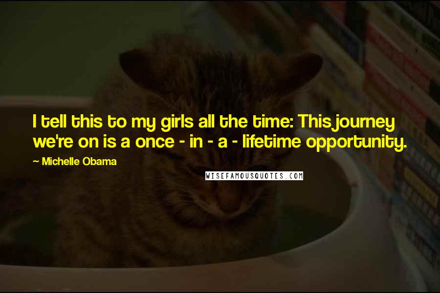 Michelle Obama quotes: I tell this to my girls all the time: This journey we're on is a once - in - a - lifetime opportunity. Michelle Obama quotes: I tell this to my girls all the time: This journey we're on is a once - in - a - lifetime opportunity.