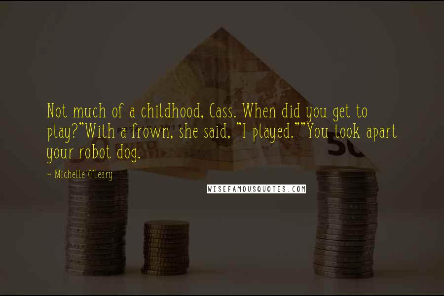 Michelle O'Leary quotes: Not much of a childhood, Cass. When did you get to play?"With a frown, she said, "I played.""You took apart your robot dog. Michelle O'Leary quotes: Not much of a childhood, Cass. When did you get to play?"With a frown, she said, "I played.""You took apart your robot dog.
