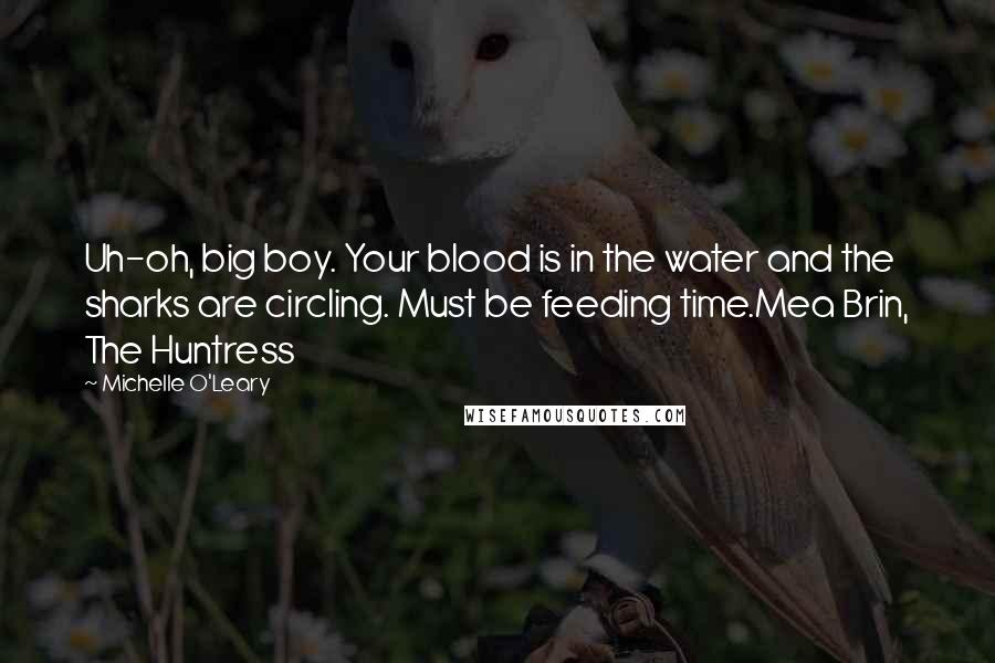 Michelle O'Leary quotes: Uh-oh, big boy. Your blood is in the water and the sharks are circling. Must be feeding time.Mea Brin, The Huntress Michelle O'Leary quotes: Uh-oh, big boy. Your blood is in the water and the sharks are circling. Must be feeding time.Mea Brin, The Huntress