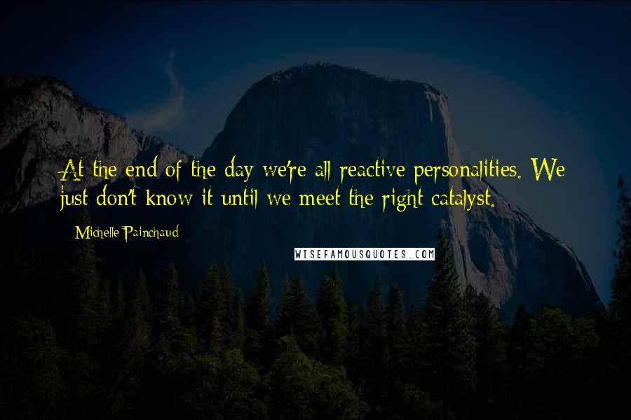 Michelle Painchaud quotes: At the end of the day we're all reactive personalities. We just don't know it until we meet the right catalyst.