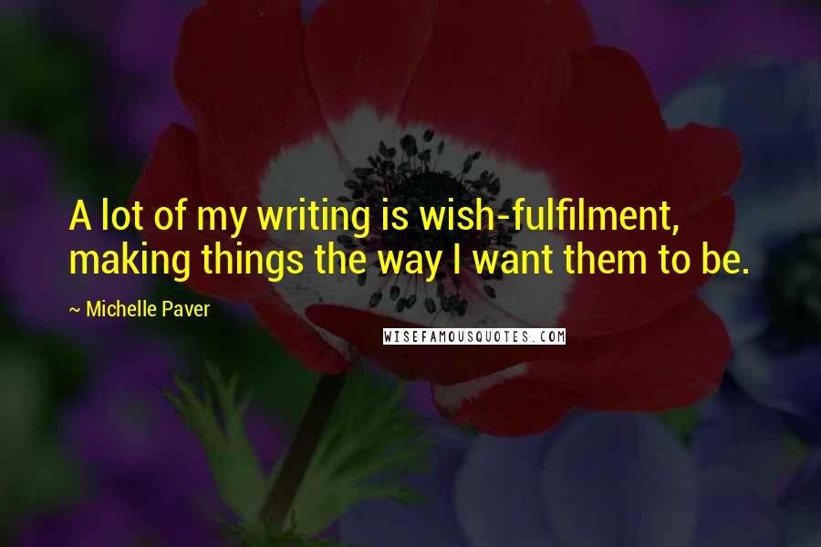 Michelle Paver quotes: A lot of my writing is wish-fulfilment, making things the way I want them to be.