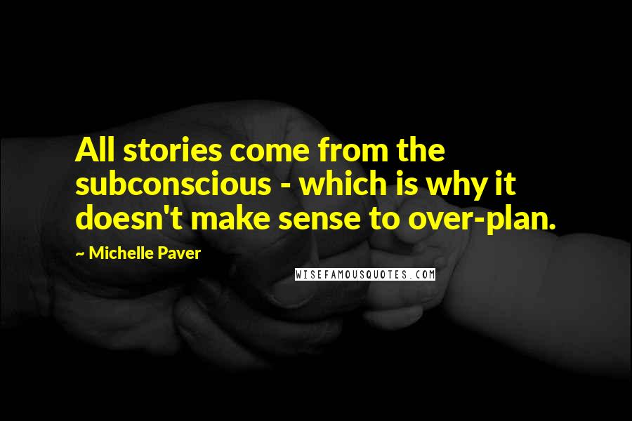 Michelle Paver quotes: All stories come from the subconscious - which is why it doesn't make sense to over-plan.