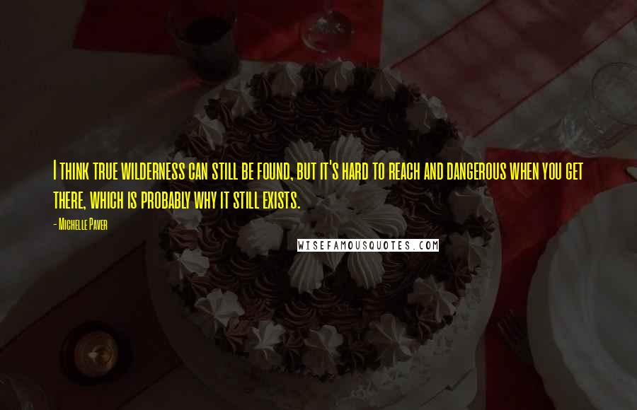 Michelle Paver quotes: I think true wilderness can still be found, but it's hard to reach and dangerous when you get there, which is probably why it still exists.