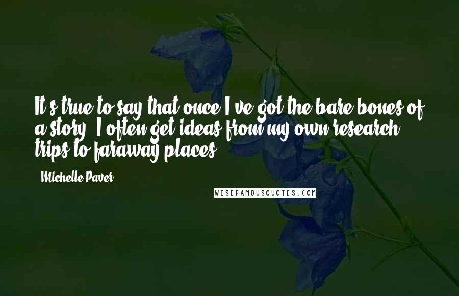 Michelle Paver quotes: It's true to say that once I've got the bare bones of a story, I often get ideas from my own research trips to faraway places.